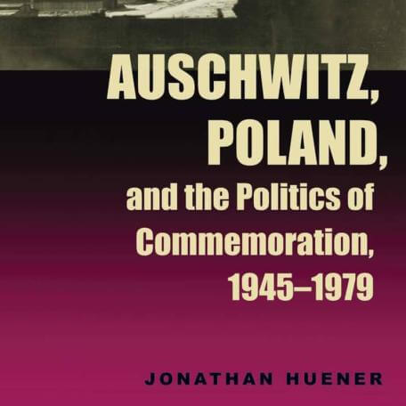 Auschwitz, Poland, and the Politics of Commemoration, 1945-1979 - Jonathan Huener